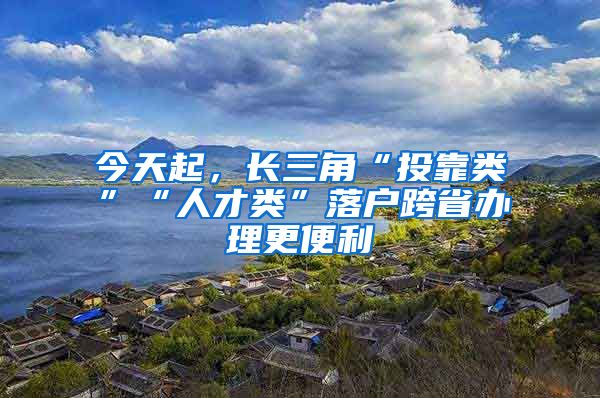 今天起，长三角“投靠类”“人才类”落户跨省办理更便利