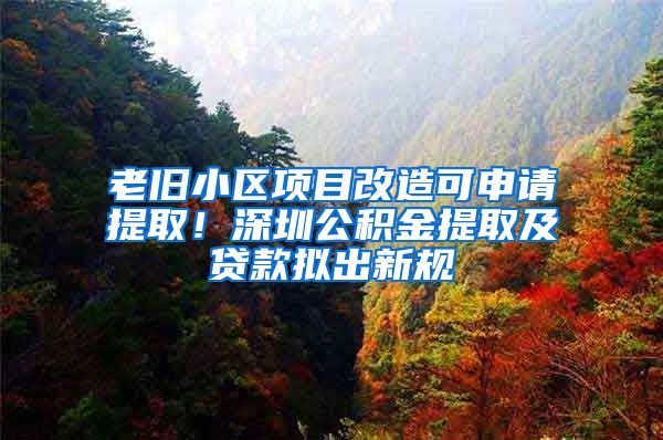 老旧小区项目改造可申请提取！深圳公积金提取及贷款拟出新规