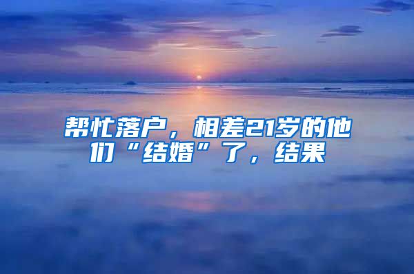 帮忙落户，相差21岁的他们“结婚”了，结果