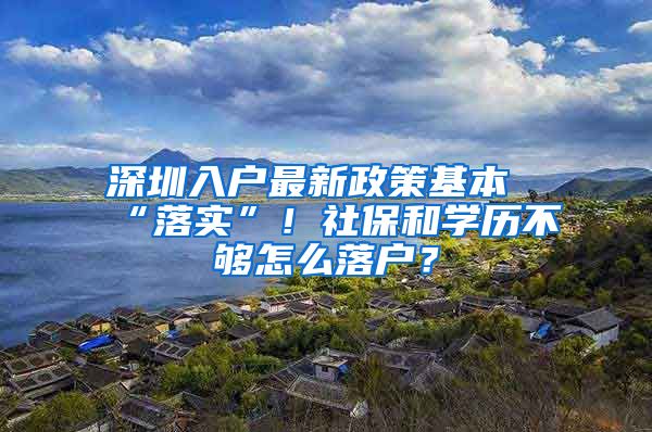 深圳入户最新政策基本“落实”！社保和学历不够怎么落户？