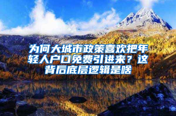 为何大城市政策喜欢把年轻人户口免费引进来？这背后底层逻辑是啥