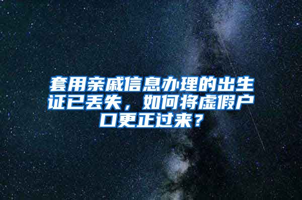 套用亲戚信息办理的出生证已丢失，如何将虚假户口更正过来？
