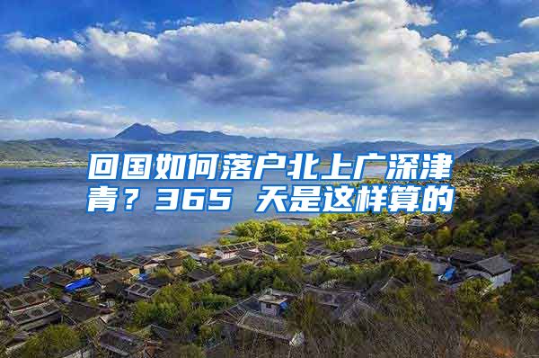 回国如何落户北上广深津青？365 天是这样算的