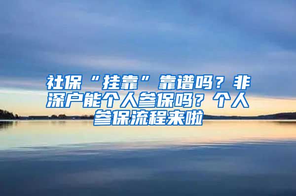 社保“挂靠”靠谱吗？非深户能个人参保吗？个人参保流程来啦