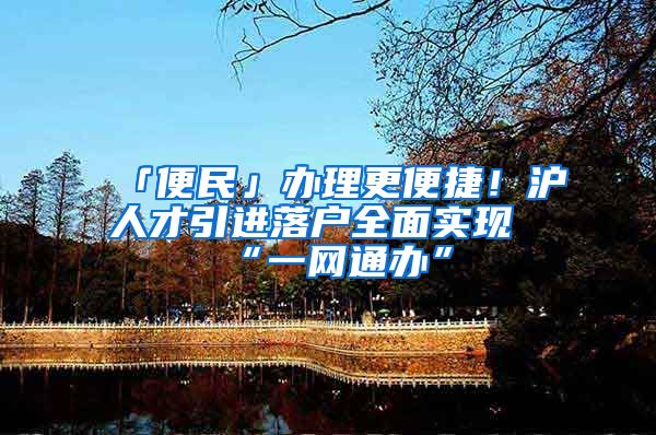 「便民」办理更便捷！沪人才引进落户全面实现“一网通办”