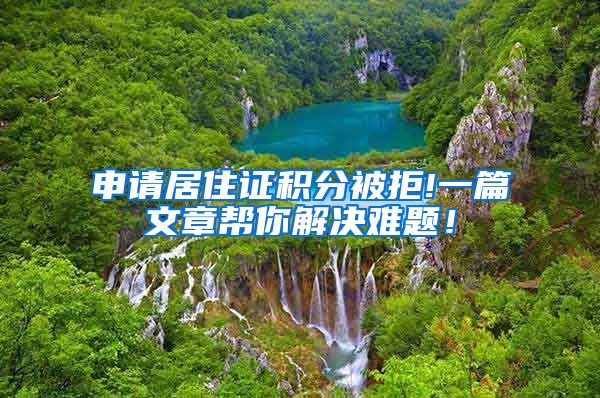 申请居住证积分被拒!一篇文章帮你解决难题！