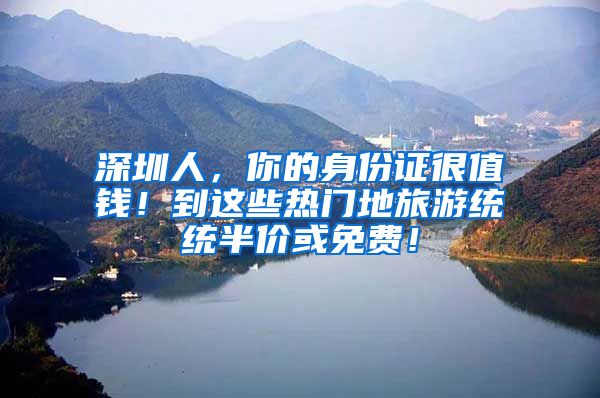 深圳人，你的身份证很值钱！到这些热门地旅游统统半价或免费！