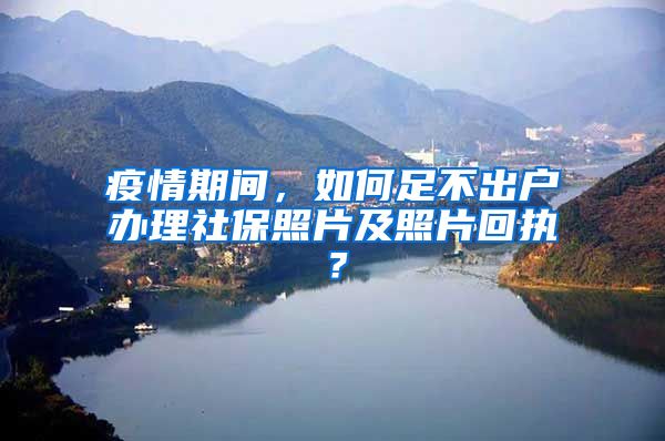 疫情期间，如何足不出户办理社保照片及照片回执？
