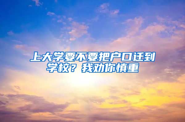 上大学要不要把户口迁到学校？我劝你慎重