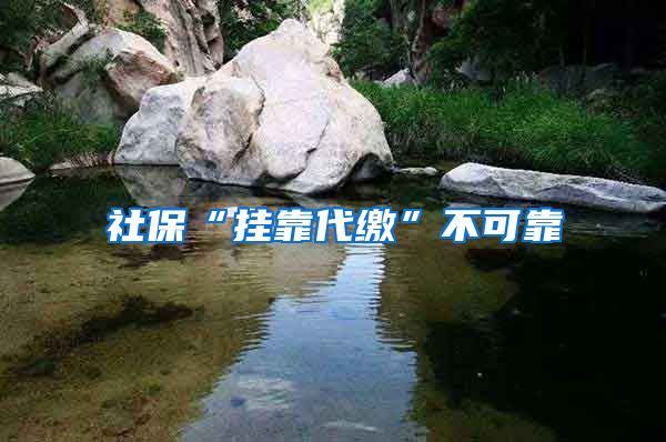 社保“挂靠代缴”不可靠