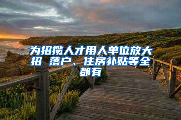 为招揽人才用人单位放大招 落户、住房补贴等全都有