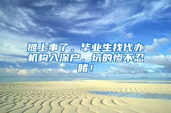 摊上事了，毕业生找代办机构入深户，坑的惨不忍睹！