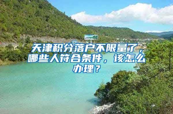 天津积分落户不限量了，哪些人符合条件，该怎么办理？
