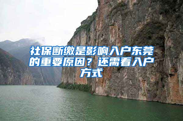 社保断缴是影响入户东莞的重要原因？还需看入户方式