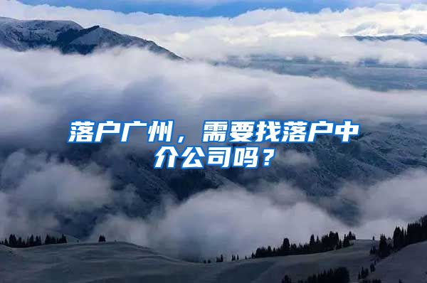 落户广州，需要找落户中介公司吗？