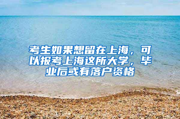 考生如果想留在上海，可以报考上海这所大学，毕业后或有落户资格