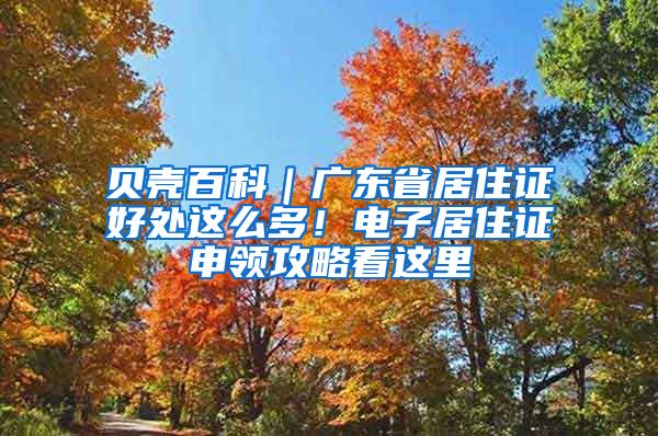 贝壳百科｜广东省居住证好处这么多！电子居住证申领攻略看这里