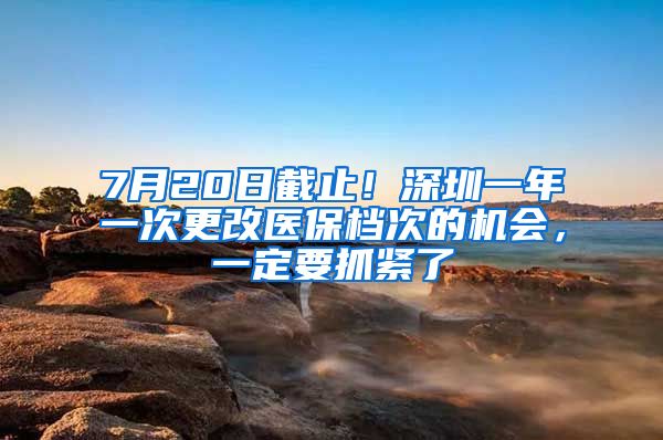 7月20日截止！深圳一年一次更改医保档次的机会，一定要抓紧了