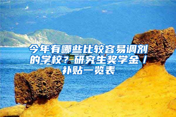 今年有哪些比较容易调剂的学校？研究生奖学金／补贴一览表