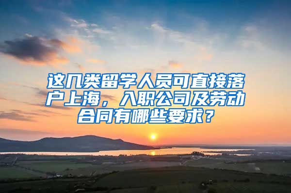这几类留学人员可直接落户上海，入职公司及劳动合同有哪些要求？