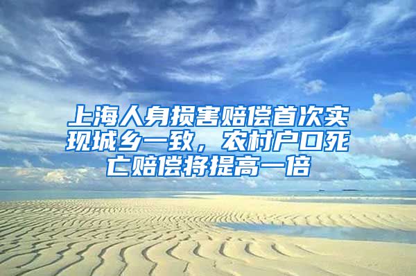 上海人身损害赔偿首次实现城乡一致，农村户口死亡赔偿将提高一倍