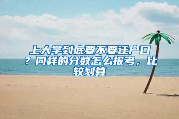 上大学到底要不要迁户口？同样的分数怎么报考，比较划算
