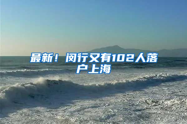 最新！闵行又有102人落户上海