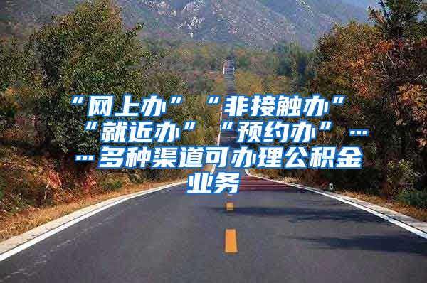 “网上办”“非接触办”“就近办”“预约办”……多种渠道可办理公积金业务