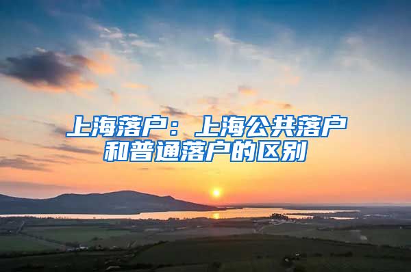 上海落户：上海公共落户和普通落户的区别