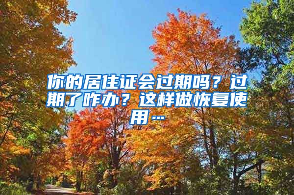 你的居住证会过期吗？过期了咋办？这样做恢复使用…