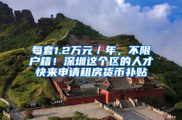 每套1.2万元／年，不限户籍！深圳这个区的人才快来申请租房货币补贴
