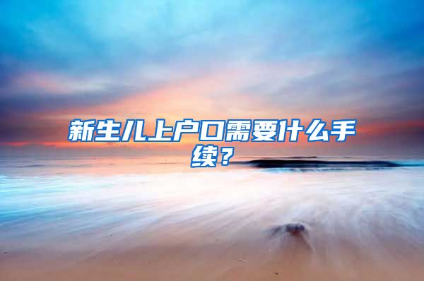 新生儿上户口需要什么手续？