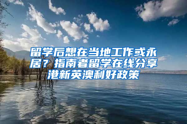 留学后想在当地工作或永居？指南者留学在线分享港新英澳利好政策
