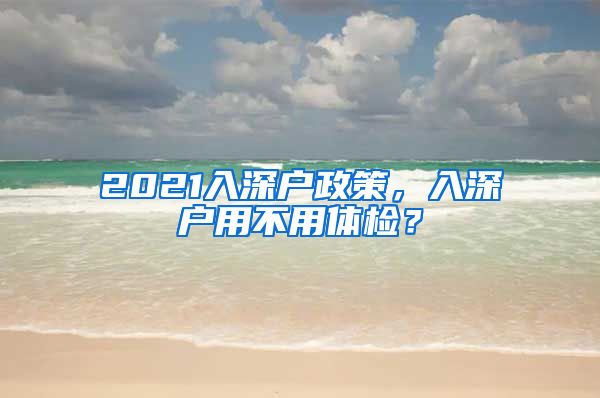 2021入深户政策，入深户用不用体检？