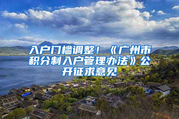 入户门槛调整！《广州市积分制入户管理办法》公开征求意见