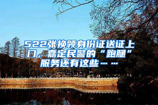 522张换领身份证送证上门，嘉定民警的“跑腿”服务还有这些……