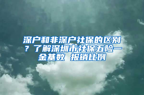 深户和非深户社保的区别？了解深圳市社保五险一金基数 报销比例