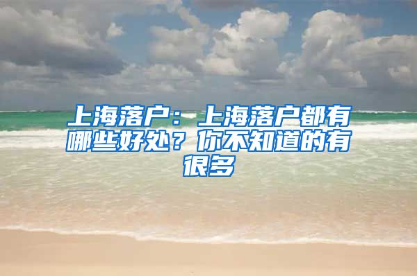 上海落户：上海落户都有哪些好处？你不知道的有很多