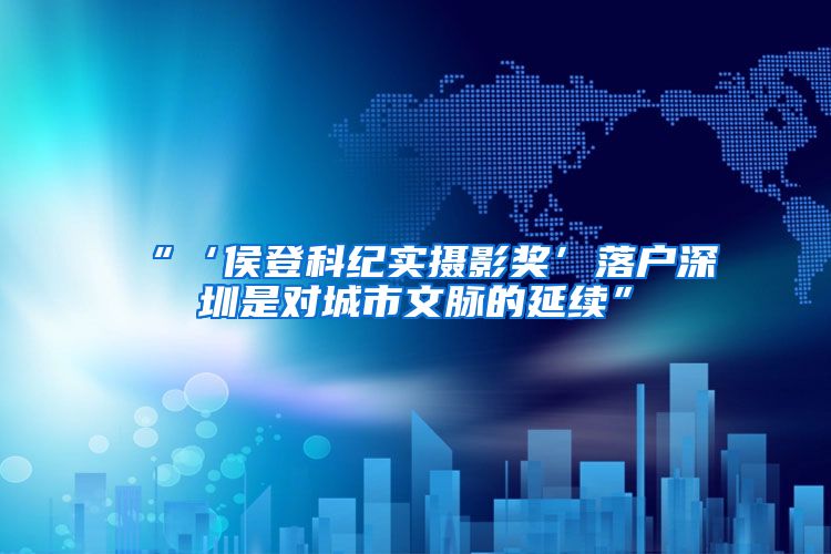 “‘侯登科纪实摄影奖’落户深圳是对城市文脉的延续”