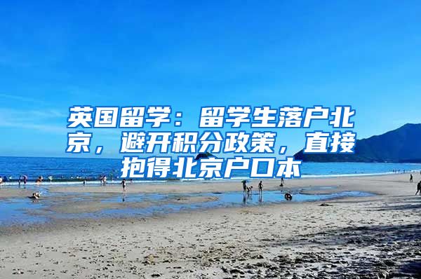 英国留学：留学生落户北京，避开积分政策，直接抱得北京户口本