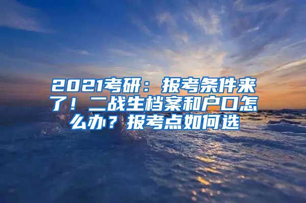 2021考研：报考条件来了！二战生档案和户口怎么办？报考点如何选