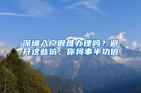 深圳入户很难办理吗？避开这些坑，你将事半功倍