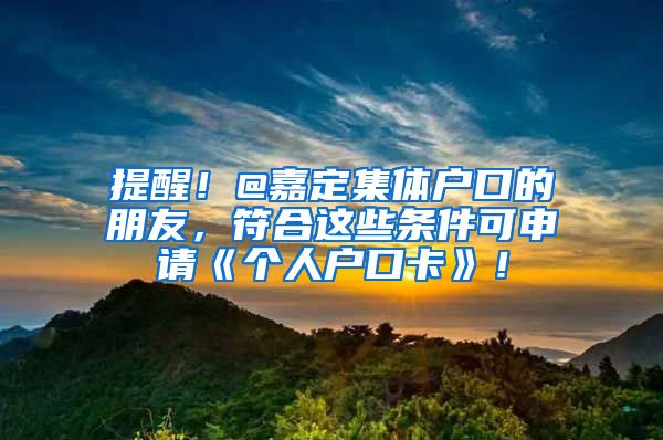 提醒！@嘉定集体户口的朋友，符合这些条件可申请《个人户口卡》！
