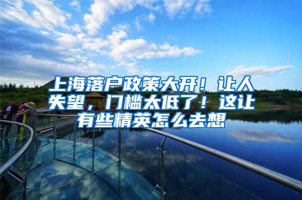 上海落户政策大开！让人失望，门槛太低了！这让有些精英怎么去想