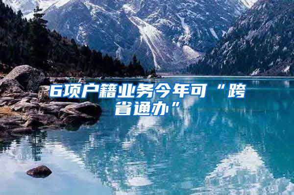 6项户籍业务今年可“跨省通办”