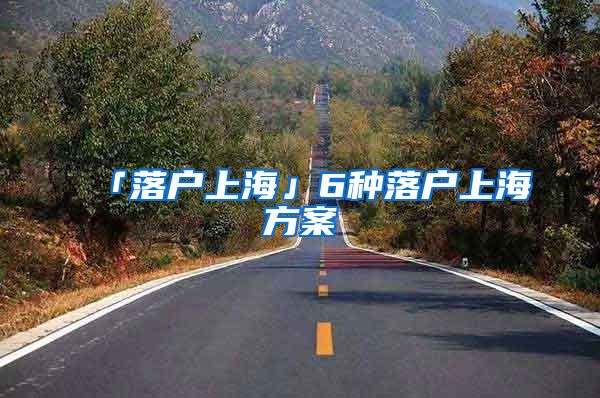 「落户上海」6种落户上海方案