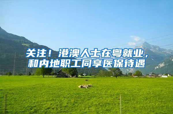 关注！港澳人士在粤就业，和内地职工同享医保待遇