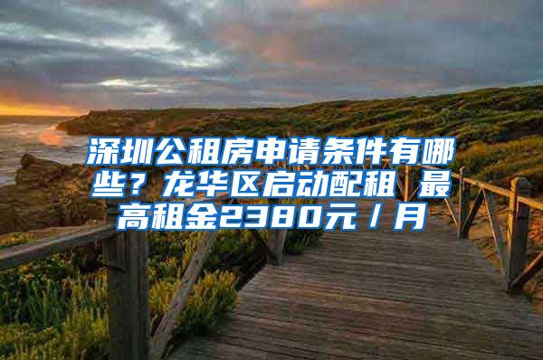 深圳公租房申请条件有哪些？龙华区启动配租 最高租金2380元／月