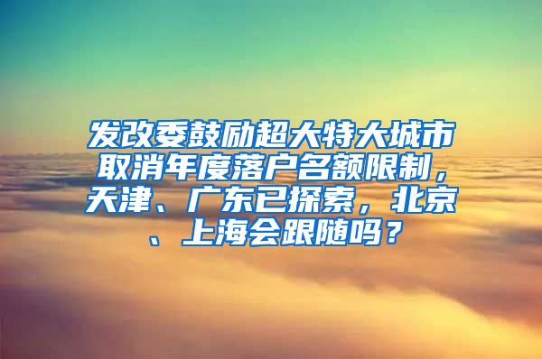 发改委鼓励超大特大城市取消年度落户名额限制，天津、广东已探索，北京、上海会跟随吗？