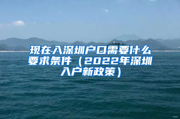 现在入深圳户口需要什么要求条件（2022年深圳入户新政策）